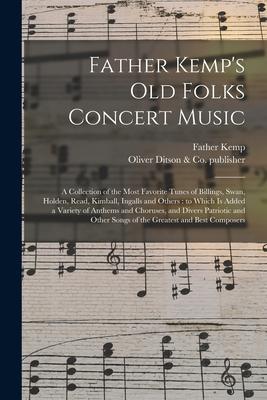 Father Kemp’’s Old Folks Concert Music: a Collection of the Most Favorite Tunes of Billings, Swan, Holden, Read, Kimball, Ingalls and Others: to Which