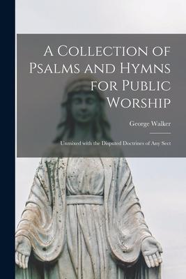 A Collection of Psalms and Hymns for Public Worship: Unmixed With the Disputed Doctrines of Any Sect