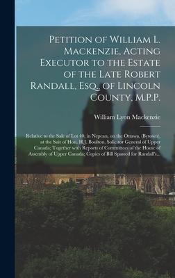Petition of William L. Mackenzie, Acting Executor to the Estate of the Late Robert Randall, Esq., of Lincoln County, M.P.P. [microform]: Relative to t