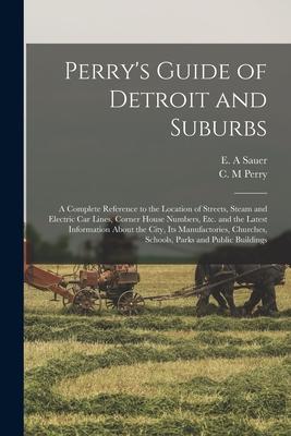 Perry’’s Guide of Detroit and Suburbs: a Complete Reference to the Location of Streets, Steam and Electric Car Lines, Corner House Numbers, Etc. and th