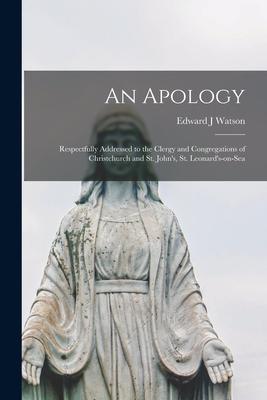 An Apology: Respectfully Addressed to the Clergy and Congregations of Christchurch and St. John’’s, St. Leonard’’s-on-Sea