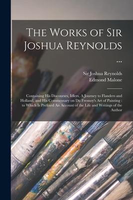 The Works of Sir Joshua Reynolds ...: Containing His Discourses, Idlers, A Journey to Flanders and Holland, and His Commentary on Du Fresnoy’’s Art of