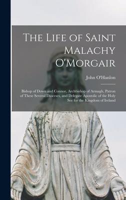 The Life of Saint Malachy O’’Morgair: Bishop of Down and Connor, Archbishop of Armagh, Patron of These Several Dioceses, and Delegate Apostolic of the