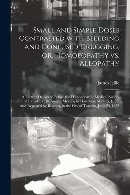 Small and Simple Doses Contrasted With Bleeding and Confused Drugging, or, Homoeopathy Vs. Allopathy [microform]: a Lecture Delivered Before the Homoe