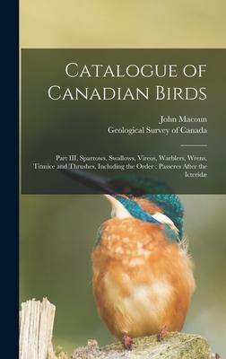 Catalogue of Canadian Birds [microform]: Part III, Sparrows, Swallows, Vireos, Warblers, Wrens, Titmice and Thrushes, Including the Order: Passeres Af