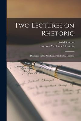 Two Lectures on Rhetoric [microform]: Delivered in the Mechanics’’ Institute, Toronto