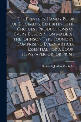 The Printers’’ Handy Book of Specimens, Exhibiting the Choicest Productions of Every Description Made at the Johnson Type Foundry, Comprising Every Art