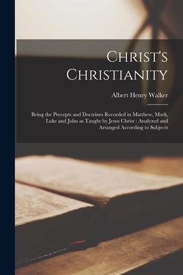 Christ’’s Christianity [microform]: Being the Precepts and Doctrines Recorded in Matthew, Mark, Luke and John as Taught by Jesus Christ: Analyzed and A