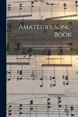 Amateur’’s Song Book: Part First, Containing a Large Collection of Popular, Sentimental, National and Comic Songs ..