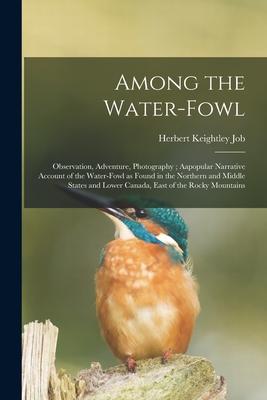 Among the Water-fowl: Observation, Adventure, Photography; Aapopular Narrative Account of the Water-fowl as Found in the Northern and Middle