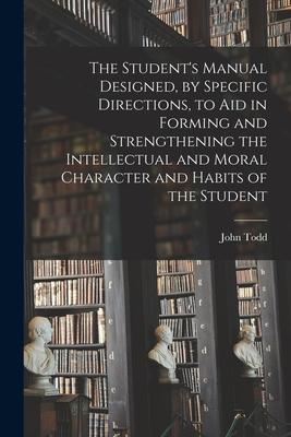 The Student’’s Manual Designed, by Specific Directions, to Aid in Forming and Strengthening the Intellectual and Moral Character and Habits of the Stud