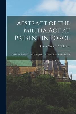 Abstract of the Militia Act at Present in Force; and of the Duties Thereby Imposed on the Officers & Militiamen [microform]