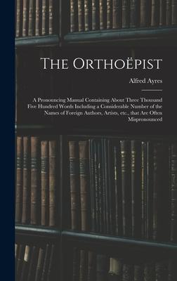 The Orthoëpist: a Pronouncing Manual Containing About Three Thousand Five Hundred Words Including a Considerable Number of the Names o