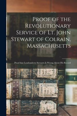 Proof of the Revolutionary Service of Lt. John Stewart of Colrain, Massachusetts: Proof That Londonderry Stewarts is Wrong About His Record