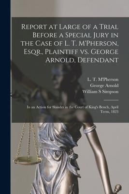 Report at Large of a Trial Before a Special Jury in the Case of L. T. M’’Pherson, Esqr., Plaintiff Vs. George Arnold, Defendant [microform]: in an Acti
