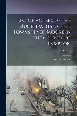 List of Voters of the Municipality of the Township of Moore in the County of Lambton [microform]: for the Year 1897