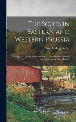 The Scots in Eastern and Western Prussia: a Sequel to The Scots in Germany: a Contribution Towards the History of the Scot Abroad