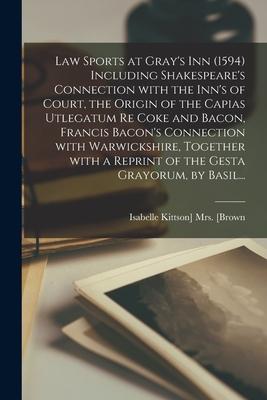Law Sports at Gray’’s Inn (1594) Including Shakespeare’’s Connection With the Inn’’s of Court, the Origin of the Capias Utlegatum Re Coke and Bacon, Fran