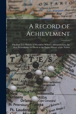 A Record of Achievement; the First Ten Months of Woodrow Wilson’’s Administration, the Most Remarkable for Deeds in the Entire History of the Nation