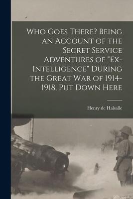 Who Goes There? Being an Account of the Secret Service Adventures of Ex-intelligence During the Great War of 1914-1918, Put Down Here