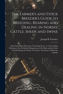 The Farmer’’s and Stock Breeder’’s Guide to Breeding, Rearing and Dealing in Horses, Cattle, Sheep, and Swine: and Giving Plain Directions, From Experie