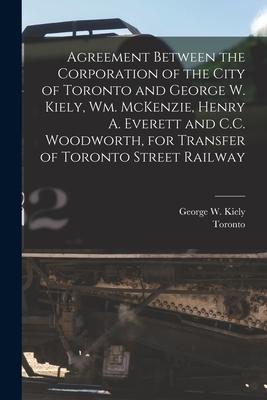 Agreement Between the Corporation of the City of Toronto and George W. Kiely, Wm. McKenzie, Henry A. Everett and C.C. Woodworth, for Transfer of Toron