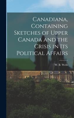 Canadiana, Containing Sketches of Upper Canada and the Crisis in Its Political Affairs [microform]