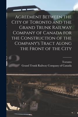 Agreement Between the City of Toronto and the Grand Trunk Railway Company of Canada for the Construction of the Company’’s Tract Along the Front of the