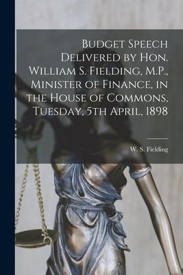 Budget Speech Delivered by Hon. William S. Fielding, M.P., Minister of Finance, in the House of Commons, Tuesday, 5th April, 1898 [microform]