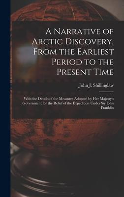 A Narrative of Arctic Discovery, From the Earliest Period to the Present Time [microform]: With the Details of the Measures Adopted by Her Majesty’’s G