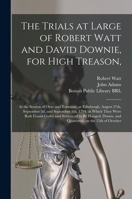 The Trials at Large of Robert Watt and David Downie, for High Treason,: at the Session of Oyer and Terminer, at Edinburgh, August 27th, September 3d,