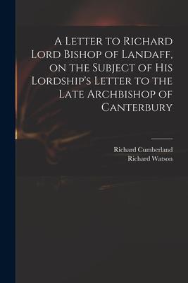 A Letter to Richard Lord Bishop of Landaff, on the Subject of His Lordship’’s Letter to the Late Archbishop of Canterbury