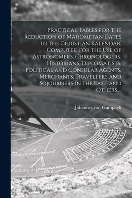 Practical Tables for the Reduction of Mahometan Dates to the Christian Kalendar, Computed for the Use of Astronomers, Chronologers, Historians, Diplom