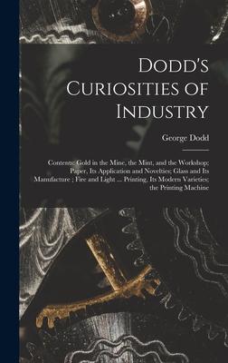 Dodd’’s Curiosities of Industry [microform]: Contents: Gold in the Mine, the Mint, and the Workshop; Paper, Its Application and Novelties; Glass and It