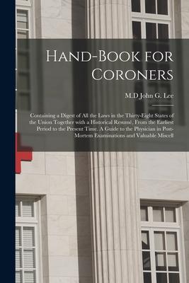 Hand-book for Coroners: Containing a Digest of All the Laws in the Thirty-eight States of the Union Together With a Historical Resumé, From th