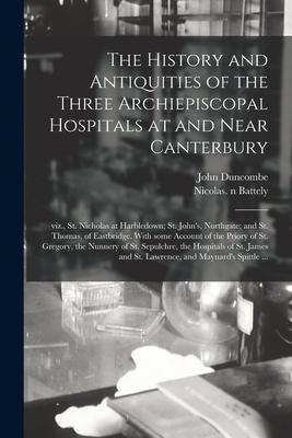 The History and Antiquities of the Three Archiepiscopal Hospitals at and Near Canterbury; Viz., St. Nicholas at Harbledown; St. John’’s, Northgate; and
