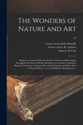 The Wonders of Nature and Art: Being an Account of Whatever is Most Curious and Remarkable Throughout the World, Whether Relating to Its Animals, Veg