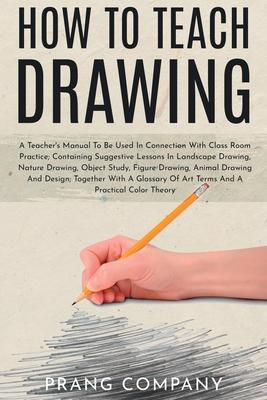 How to Teach Drawing: A Teacher’’s Manual To Be Used In Connection With Class Room Practice; Containing Suggestive Lessons In Landscape Drawi