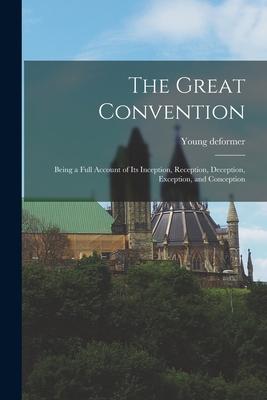 The Great Convention [microform]: Being a Full Account of Its Inception, Reception, Deception, Exception, and Conception