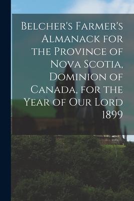 Belcher’’s Farmer’’s Almanack for the Province of Nova Scotia, Dominion of Canada, for the Year of Our Lord 1899 [microform]