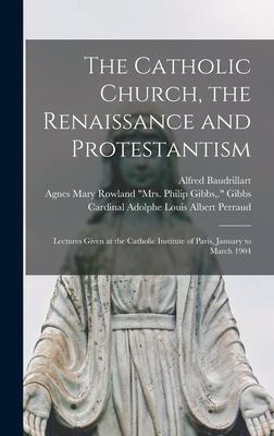 The Catholic Church, the Renaissance and Protestantism; Lectures Given at the Catholic Institute of Paris, January to March 1904