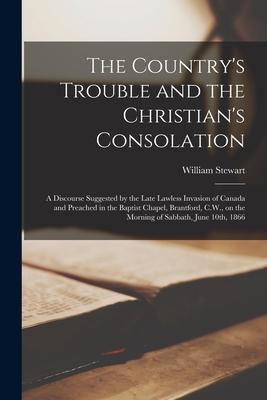 The Country’’s Trouble and the Christian’’s Consolation [microform]: a Discourse Suggested by the Late Lawless Invasion of Canada and Preached in the Ba