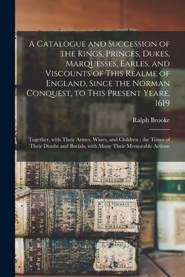 A Catalogue and Succession of the Kings, Princes, Dukes, Marquesses, Earles, and Viscounts of This Realme of England, Since the Norman Conquest, to Th