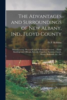 The Advantages and Surroundings of New Albany, Ind., Floyd County: Manufacturing, Mercantile and Professional Interests ... Public Buildings and Offic