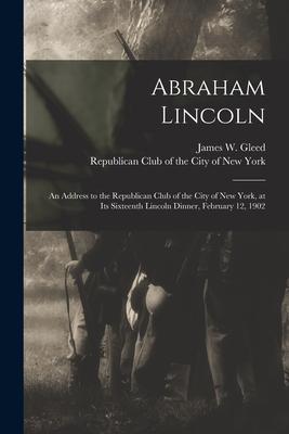 Abraham Lincoln: an Address to the Republican Club of the City of New York, at Its Sixteenth Lincoln Dinner, February 12, 1902