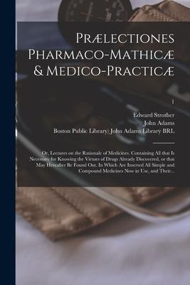 Prælectiones Pharmaco-mathicæ & Medico-practicæ: or, Lectures on the Rationale of Medicines. Containing All That is Necessary for Knowing the Virtues