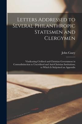 Letters Addressed to Several Philanthropic Statesmen and Clergymen [microform]: Vindicating Civilized and Christian Government in Contradistinction to