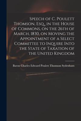 Speech of C. Poulett Thomson, Esq., in the House of Commons, on the 26th of March, 1830, on Moving the Appointment of a Select Committee to Inquire In