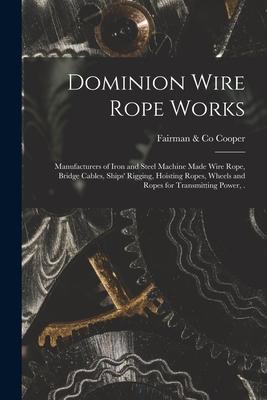Dominion Wire Rope Works [microform]: Manufacturers of Iron and Steel Machine Made Wire Rope, Bridge Cables, Ships’’ Rigging, Hoisting Ropes, Wheels an