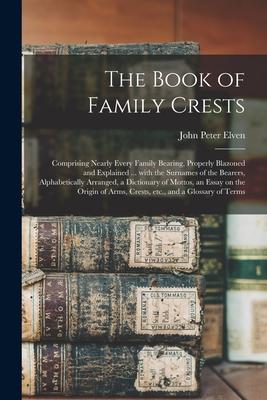 The Book of Family Crests: Comprising Nearly Every Family Bearing, Properly Blazoned and Explained ... With the Surnames of the Bearers, Alphabet